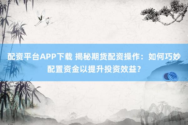 配资平台APP下载 揭秘期货配资操作：如何巧妙配置资金以提升投资效益？