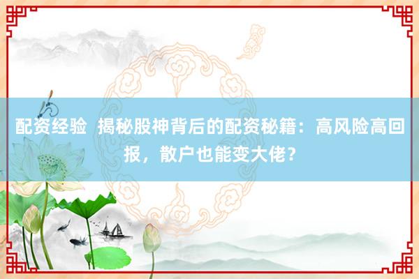 配资经验  揭秘股神背后的配资秘籍：高风险高回报，散户也能变大佬？