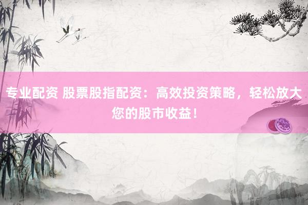 专业配资 股票股指配资：高效投资策略，轻松放大您的股市收益！