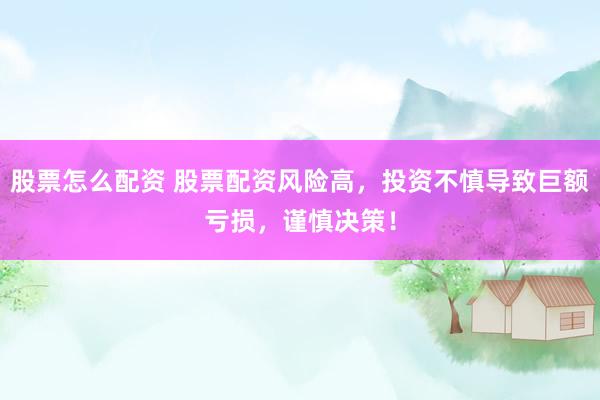 股票怎么配资 股票配资风险高，投资不慎导致巨额亏损，谨慎决策！