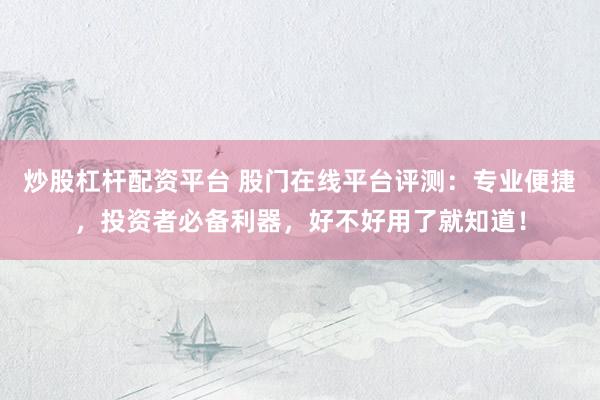炒股杠杆配资平台 股门在线平台评测：专业便捷，投资者必备利器，好不好用了就知道！
