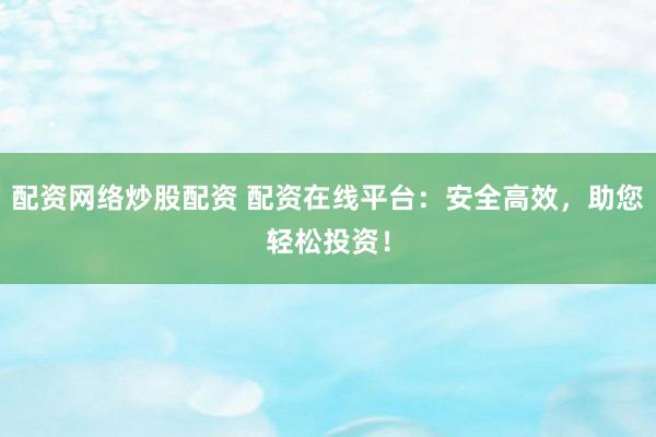 配资网络炒股配资 配资在线平台：安全高效，助您轻松投资！