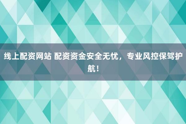 线上配资网站 配资资金安全无忧，专业风控保驾护航！