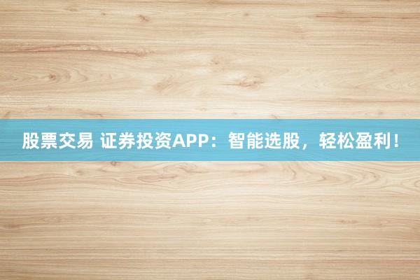 股票交易 证券投资APP：智能选股，轻松盈利！