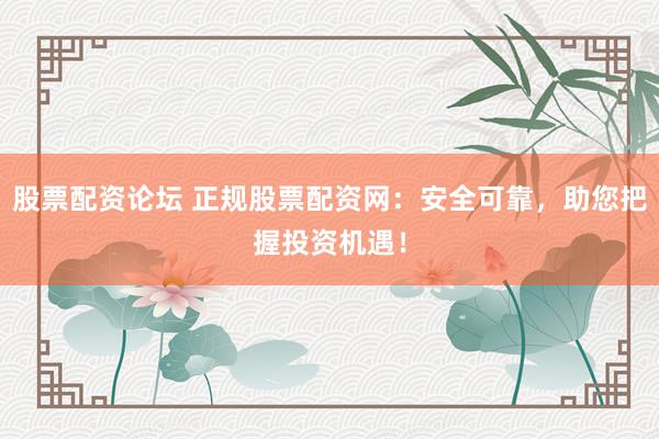 股票配资论坛 正规股票配资网：安全可靠，助您把握投资机遇！