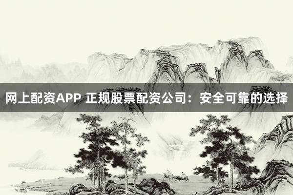 网上配资APP 正规股票配资公司：安全可靠的选择