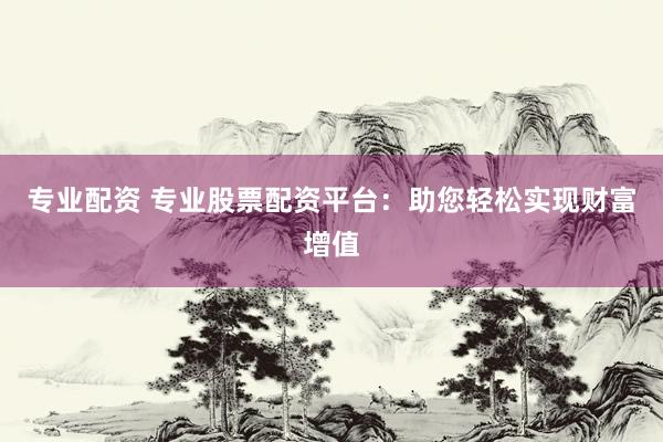 专业配资 专业股票配资平台：助您轻松实现财富增值
