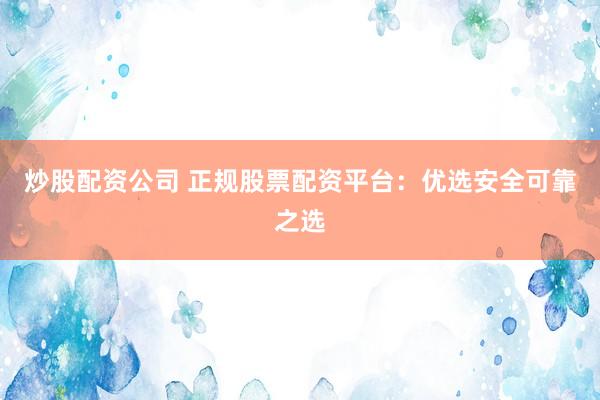 炒股配资公司 正规股票配资平台：优选安全可靠之选