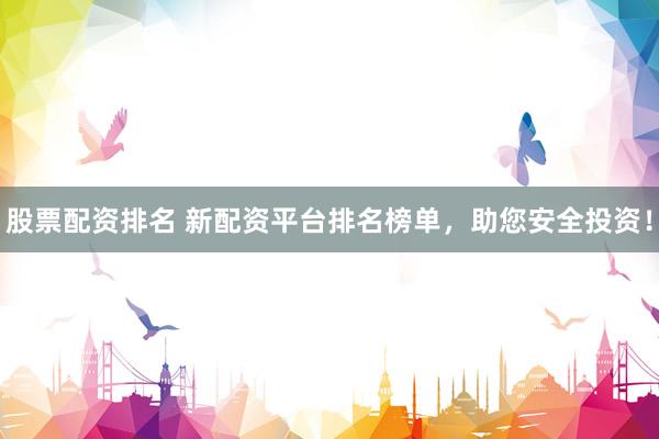 股票配资排名 新配资平台排名榜单，助您安全投资！
