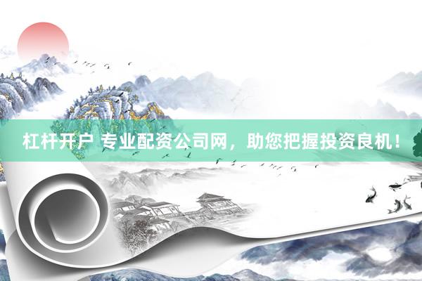 杠杆开户 专业配资公司网，助您把握投资良机！