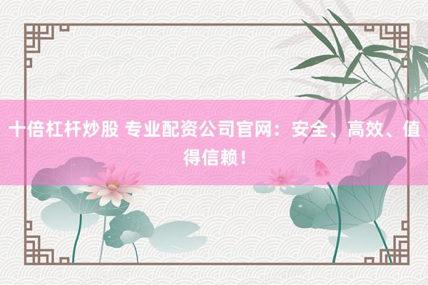 十倍杠杆炒股 专业配资公司官网：安全、高效、值得信赖！