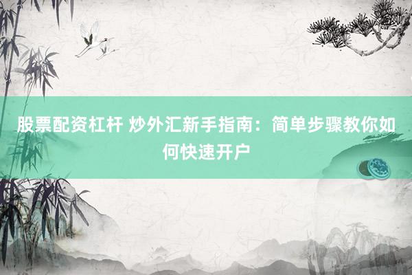 股票配资杠杆 炒外汇新手指南：简单步骤教你如何快速开户