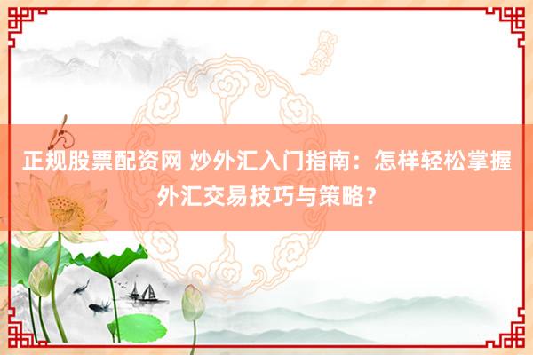 正规股票配资网 炒外汇入门指南：怎样轻松掌握外汇交易技巧与策略？