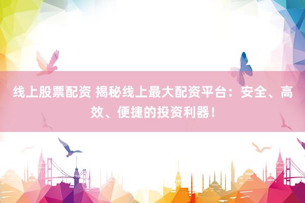 线上股票配资 揭秘线上最大配资平台：安全、高效、便捷的投资利器！