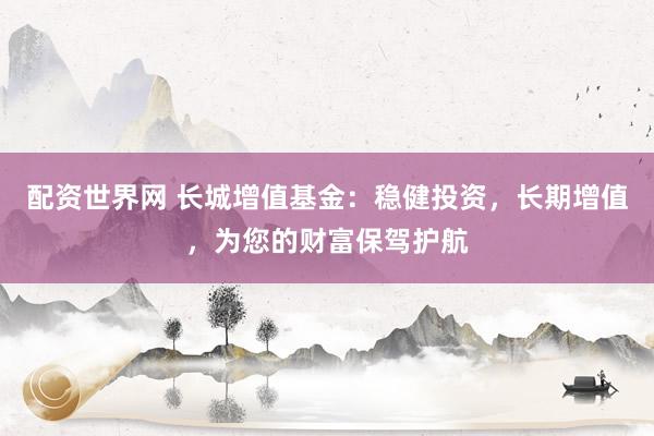 配资世界网 长城增值基金：稳健投资，长期增值，为您的财富保驾护航