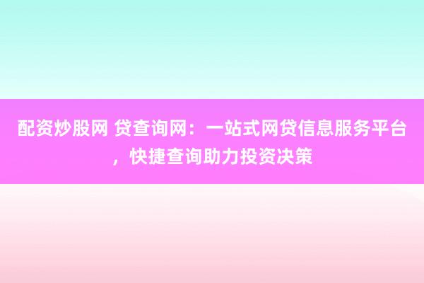 配资炒股网 贷查询网：一站式网贷信息服务平台，快捷查询助力投资决策