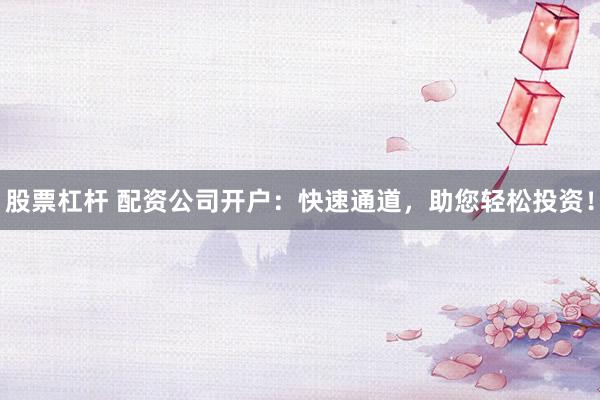 股票杠杆 配资公司开户：快速通道，助您轻松投资！