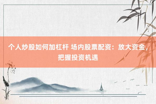 个人炒股如何加杠杆 场内股票配资：放大资金，把握投资机遇