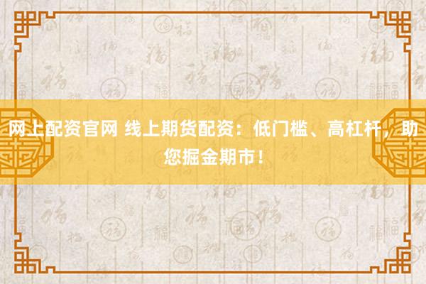 网上配资官网 线上期货配资：低门槛、高杠杆，助您掘金期市！