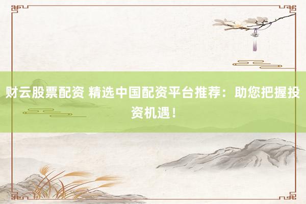 财云股票配资 精选中国配资平台推荐：助您把握投资机遇！