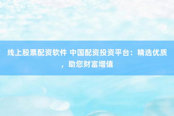 线上股票配资软件 中国配资投资平台：精选优质，助您财富增值