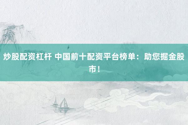 炒股配资杠杆 中国前十配资平台榜单：助您掘金股市！
