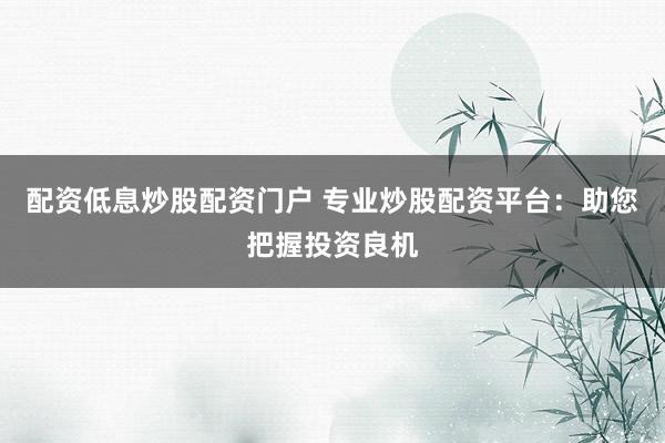 配资低息炒股配资门户 专业炒股配资平台：助您把握投资良机