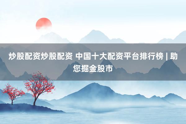 炒股配资炒股配资 中国十大配资平台排行榜 | 助您掘金股市