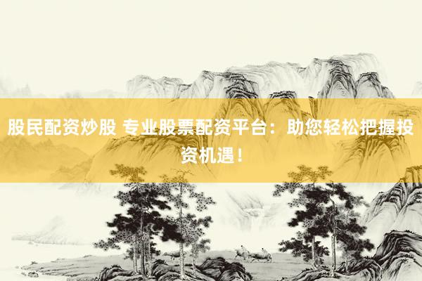 股民配资炒股 专业股票配资平台：助您轻松把握投资机遇！