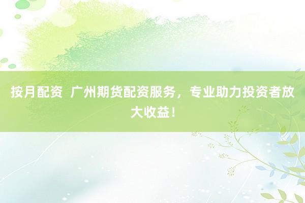 按月配资  广州期货配资服务，专业助力投资者放大收益！