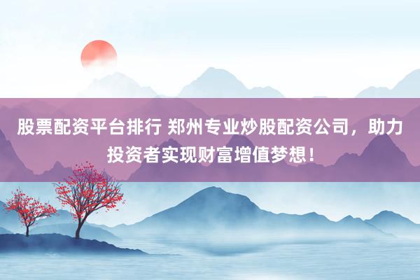 股票配资平台排行 郑州专业炒股配资公司，助力投资者实现财富增值梦想！
