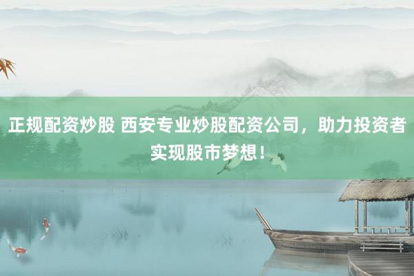 正规配资炒股 西安专业炒股配资公司，助力投资者实现股市梦想！