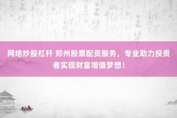 网络炒股杠杆 郑州股票配资服务，专业助力投资者实现财富增值梦想！