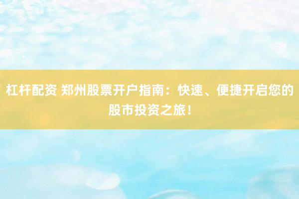 杠杆配资 郑州股票开户指南：快速、便捷开启您的股市投资之旅！
