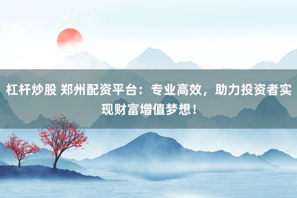 杠杆炒股 郑州配资平台：专业高效，助力投资者实现财富增值梦想！