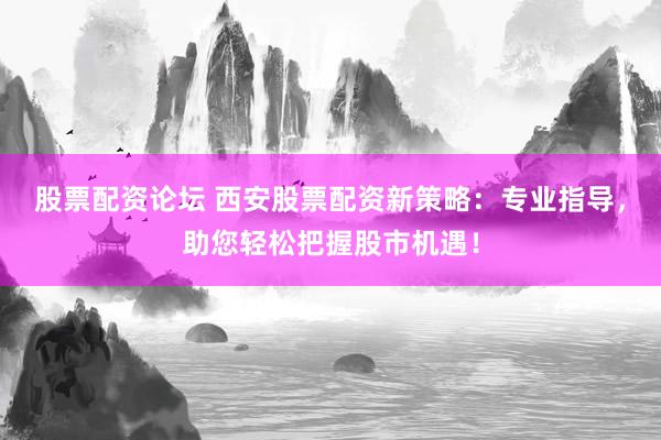 股票配资论坛 西安股票配资新策略：专业指导，助您轻松把握股市机遇！
