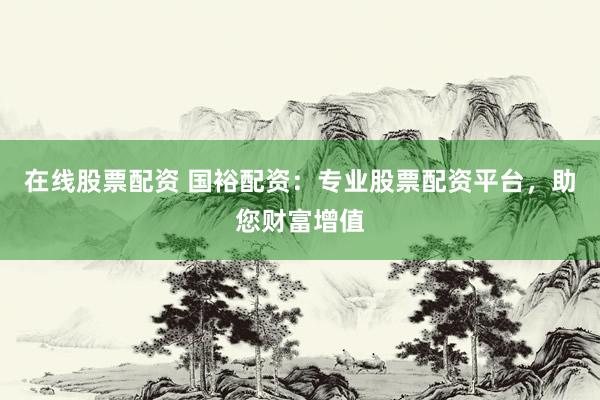 在线股票配资 国裕配资：专业股票配资平台，助您财富增值