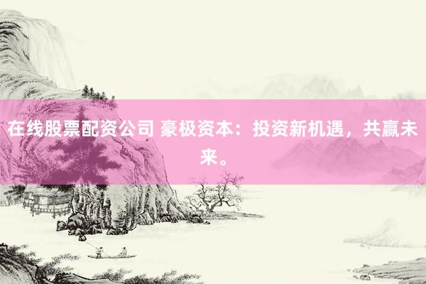 在线股票配资公司 豪极资本：投资新机遇，共赢未来。