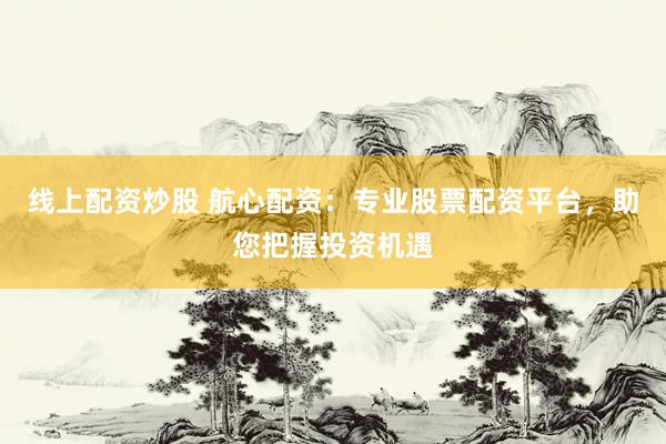 线上配资炒股 航心配资：专业股票配资平台，助您把握投资机遇