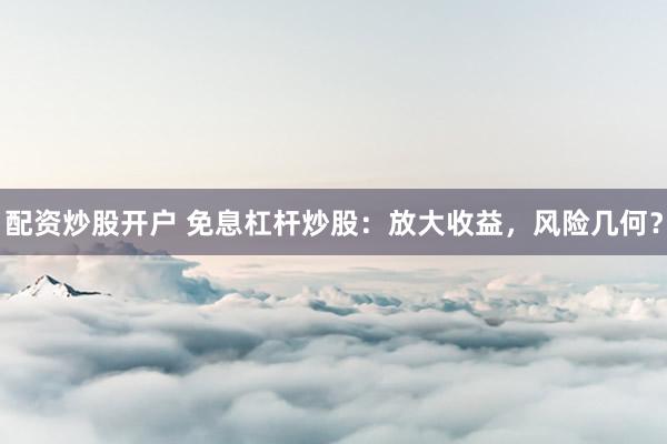 配资炒股开户 免息杠杆炒股：放大收益，风险几何？