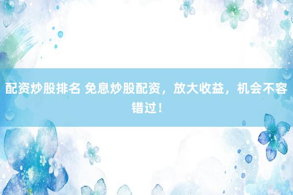 配资炒股排名 免息炒股配资，放大收益，机会不容错过！