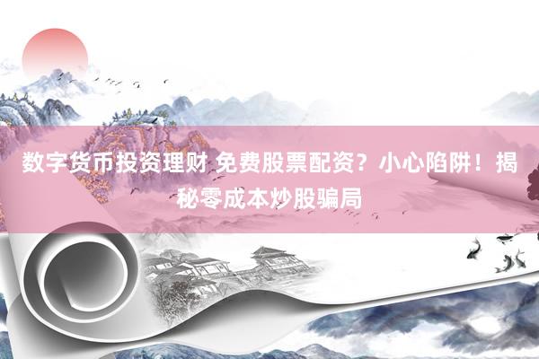 数字货币投资理财 免费股票配资？小心陷阱！揭秘零成本炒股骗局
