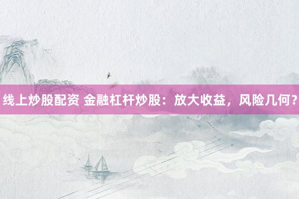 线上炒股配资 金融杠杆炒股：放大收益，风险几何？