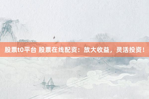 股票t0平台 股票在线配资：放大收益，灵活投资！