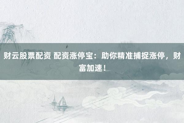财云股票配资 配资涨停宝：助你精准捕捉涨停，财富加速！