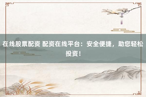 在线股票配资 配资在线平台：安全便捷，助您轻松投资！
