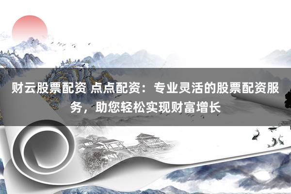 财云股票配资 点点配资：专业灵活的股票配资服务，助您轻松实现财富增长