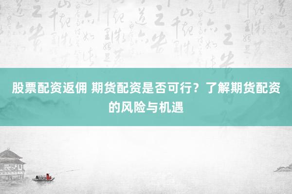 股票配资返佣 期货配资是否可行？了解期货配资的风险与机遇