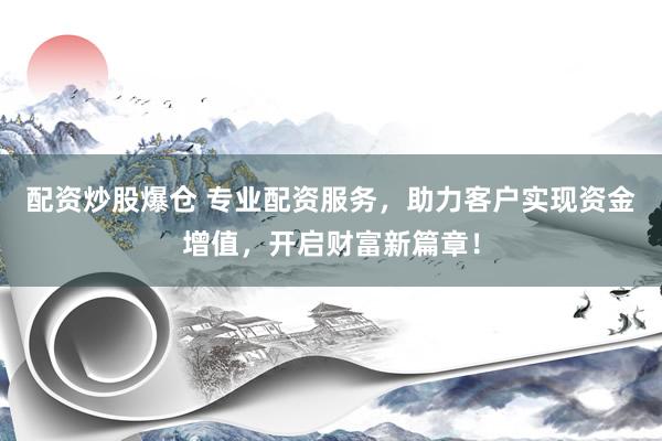 配资炒股爆仓 专业配资服务，助力客户实现资金增值，开启财富新篇章！
