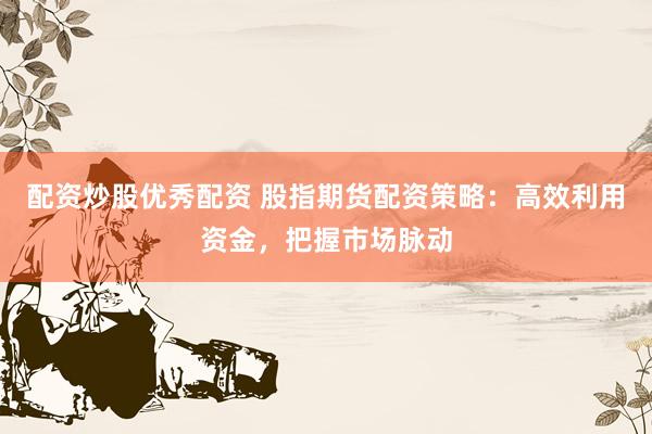 配资炒股优秀配资 股指期货配资策略：高效利用资金，把握市场脉动